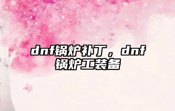 dnf鍋爐補(bǔ)丁，dnf鍋爐工裝備