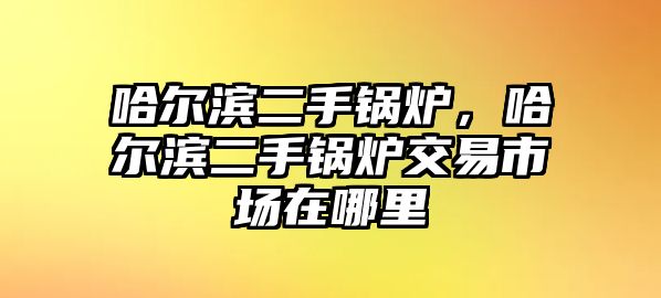 哈爾濱二手鍋爐，哈爾濱二手鍋爐交易市場在哪里