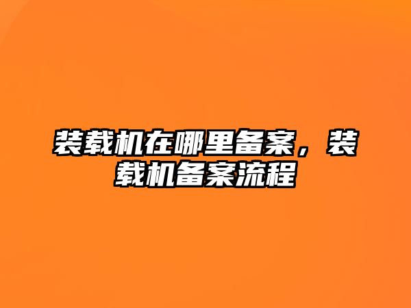 裝載機在哪里備案，裝載機備案流程