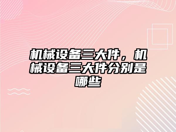 機械設(shè)備三大件，機械設(shè)備三大件分別是哪些