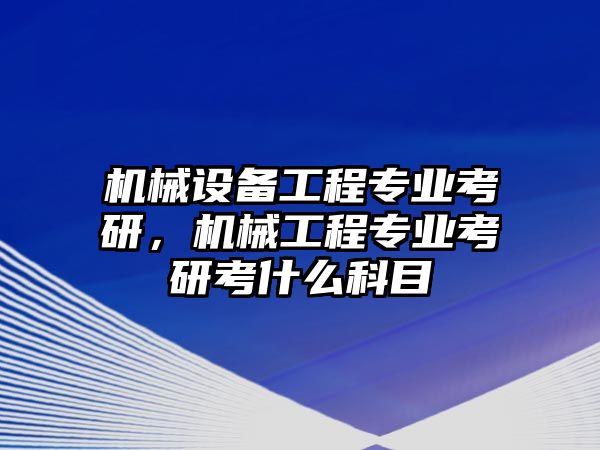 機械設備工程專業(yè)考研，機械工程專業(yè)考研考什么科目