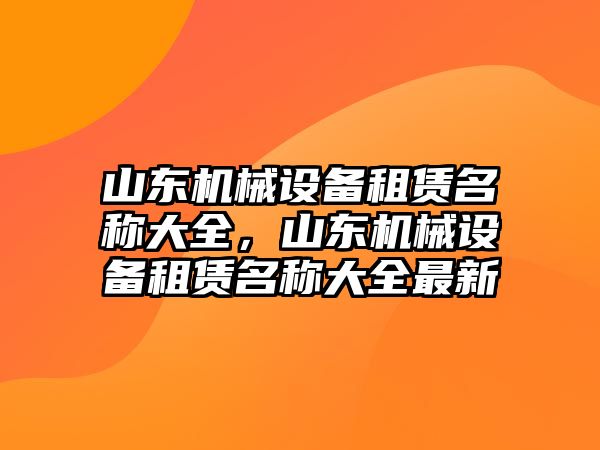 山東機(jī)械設(shè)備租賃名稱大全，山東機(jī)械設(shè)備租賃名稱大全最新