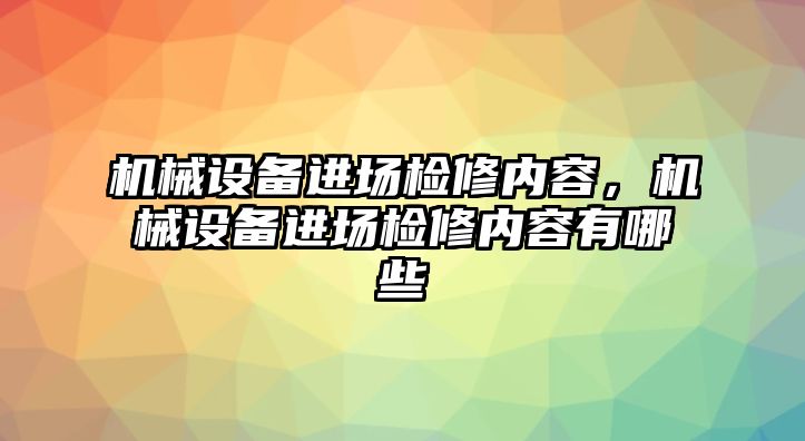 機(jī)械設(shè)備進(jìn)場(chǎng)檢修內(nèi)容，機(jī)械設(shè)備進(jìn)場(chǎng)檢修內(nèi)容有哪些