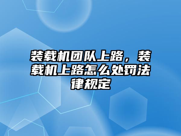 裝載機團隊上路，裝載機上路怎么處罰法律規(guī)定