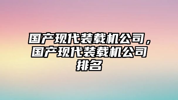 國(guó)產(chǎn)現(xiàn)代裝載機(jī)公司，國(guó)產(chǎn)現(xiàn)代裝載機(jī)公司排名