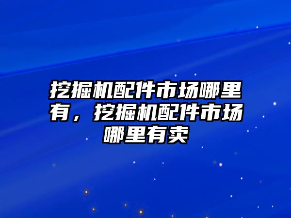 挖掘機(jī)配件市場哪里有，挖掘機(jī)配件市場哪里有賣