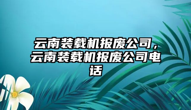 云南裝載機報廢公司，云南裝載機報廢公司電話