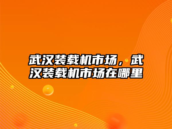 武漢裝載機市場，武漢裝載機市場在哪里