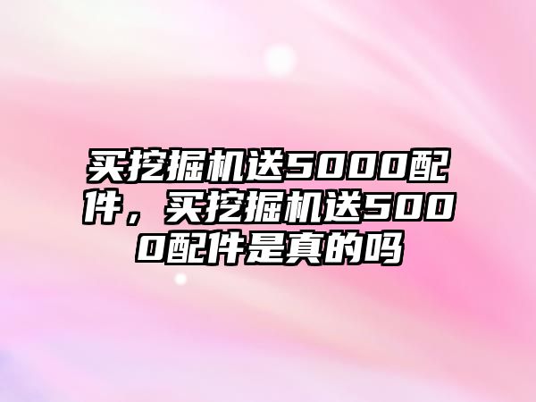 買挖掘機(jī)送5000配件，買挖掘機(jī)送5000配件是真的嗎