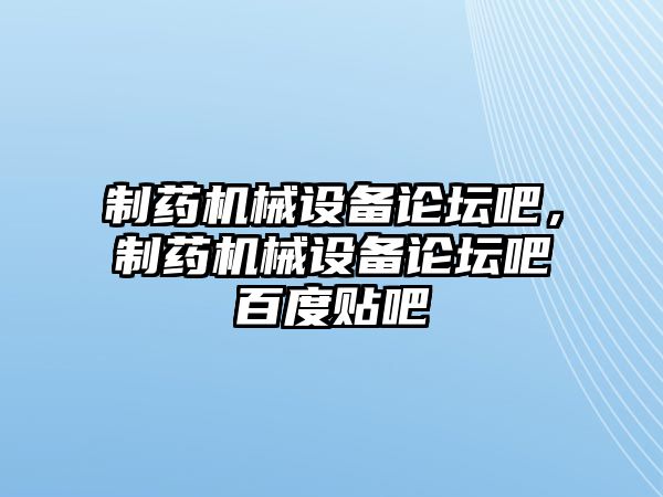 制藥機械設備論壇吧，制藥機械設備論壇吧百度貼吧