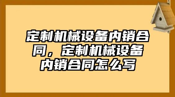 定制機械設(shè)備內(nèi)銷合同，定制機械設(shè)備內(nèi)銷合同怎么寫