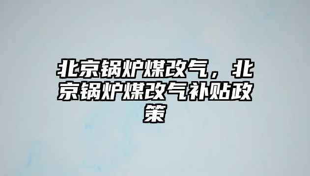 北京鍋爐煤改氣，北京鍋爐煤改氣補(bǔ)貼政策