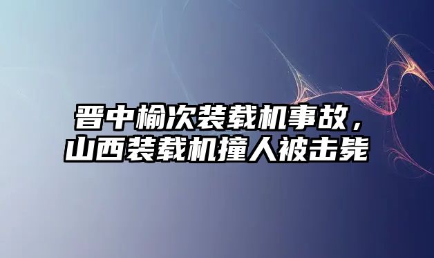 晉中榆次裝載機(jī)事故，山西裝載機(jī)撞人被擊斃