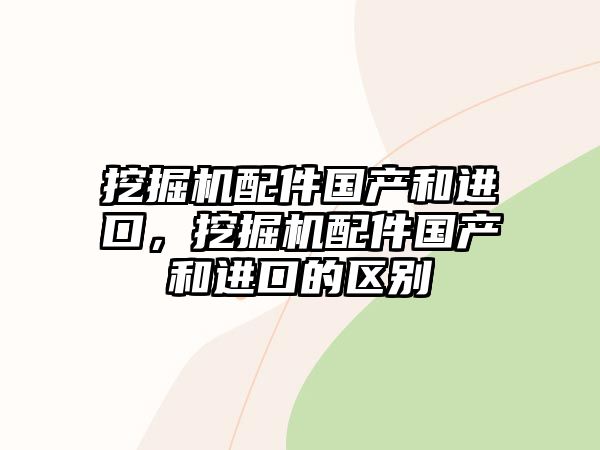 挖掘機配件國產(chǎn)和進(jìn)口，挖掘機配件國產(chǎn)和進(jìn)口的區(qū)別