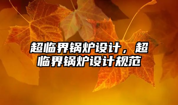 超臨界鍋爐設(shè)計(jì)，超臨界鍋爐設(shè)計(jì)規(guī)范