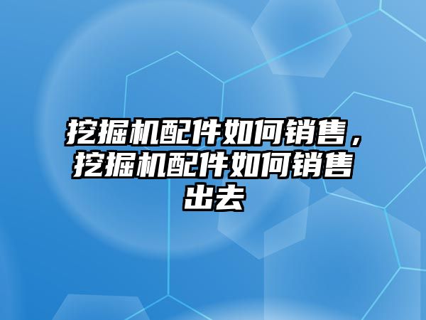 挖掘機(jī)配件如何銷售，挖掘機(jī)配件如何銷售出去