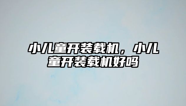 小兒童開裝載機，小兒童開裝載機好嗎