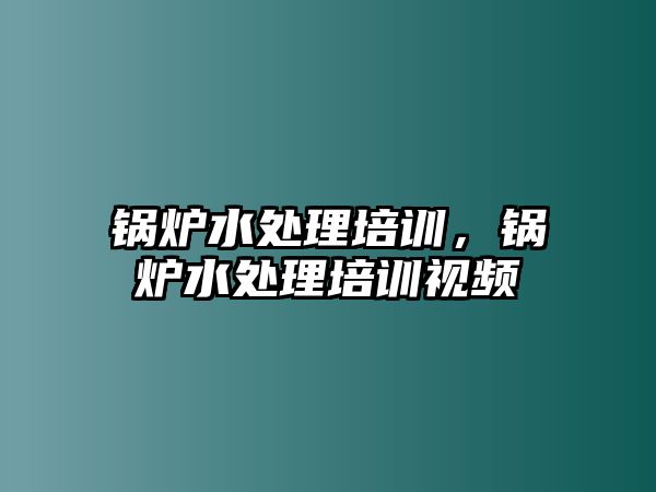 鍋爐水處理培訓，鍋爐水處理培訓視頻