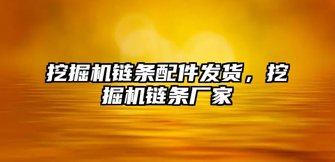 挖掘機鏈條配件發(fā)貨，挖掘機鏈條廠家