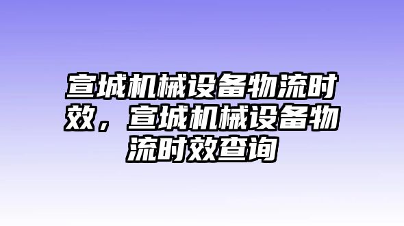 宣城機械設(shè)備物流時效，宣城機械設(shè)備物流時效查詢