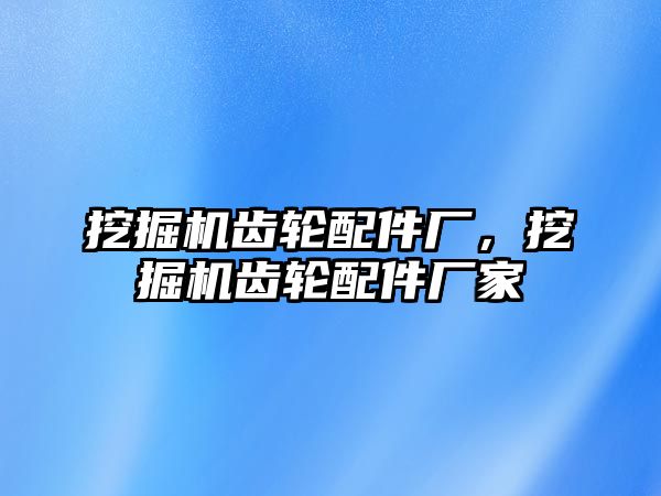 挖掘機齒輪配件廠，挖掘機齒輪配件廠家