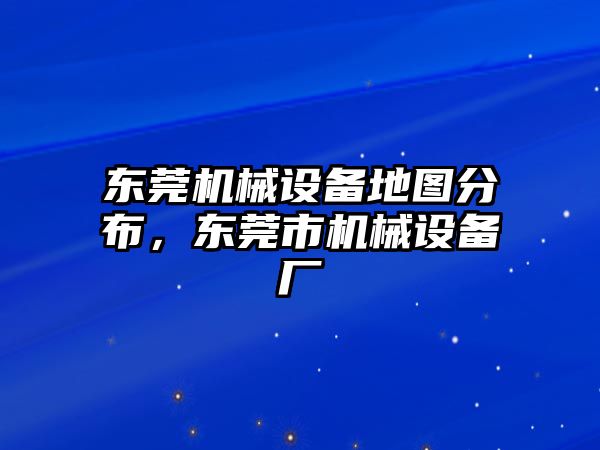 東莞機械設(shè)備地圖分布，東莞市機械設(shè)備廠