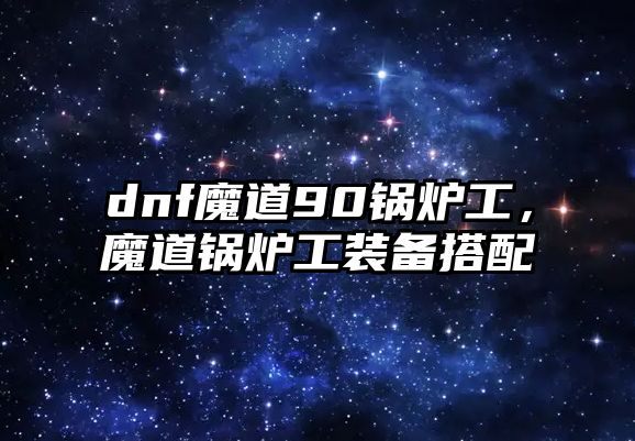 dnf魔道90鍋爐工，魔道鍋爐工裝備搭配