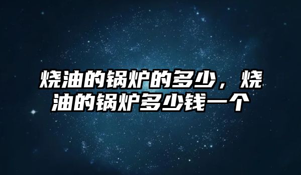 燒油的鍋爐的多少，燒油的鍋爐多少錢一個(gè)