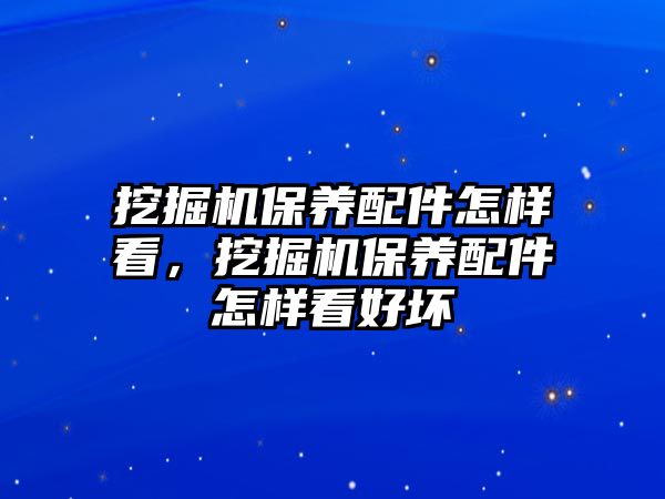 挖掘機保養(yǎng)配件怎樣看，挖掘機保養(yǎng)配件怎樣看好壞