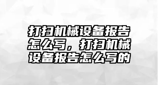 打掃機械設(shè)備報告怎么寫，打掃機械設(shè)備報告怎么寫的