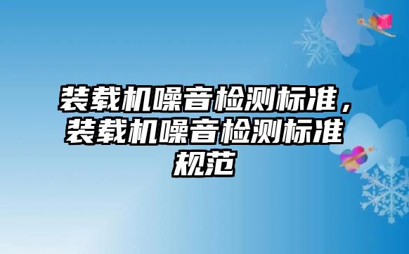 裝載機(jī)噪音檢測(cè)標(biāo)準(zhǔn)，裝載機(jī)噪音檢測(cè)標(biāo)準(zhǔn)規(guī)范