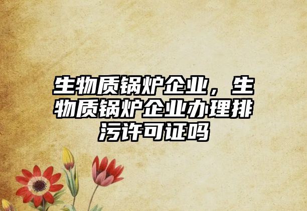 生物質(zhì)鍋爐企業(yè)，生物質(zhì)鍋爐企業(yè)辦理排污許可證嗎