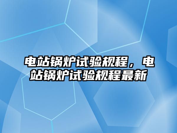 電站鍋爐試驗(yàn)規(guī)程，電站鍋爐試驗(yàn)規(guī)程最新