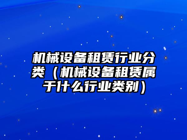 機械設(shè)備租賃行業(yè)分類（機械設(shè)備租賃屬于什么行業(yè)類別）