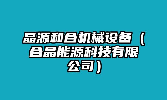 晶源和合機械設(shè)備（合晶能源科技有限公司）