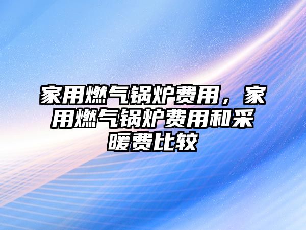 家用燃?xì)忮仩t費(fèi)用，家用燃?xì)忮仩t費(fèi)用和采暖費(fèi)比較