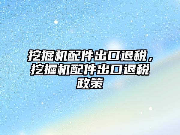 挖掘機(jī)配件出口退稅，挖掘機(jī)配件出口退稅政策