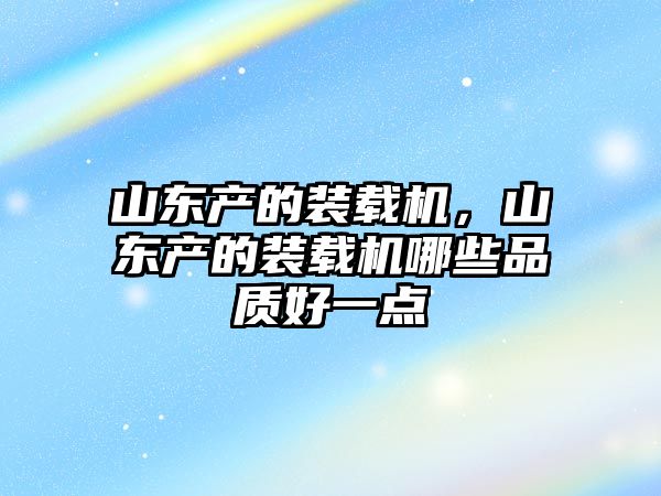 山東產(chǎn)的裝載機(jī)，山東產(chǎn)的裝載機(jī)哪些品質(zhì)好一點(diǎn)