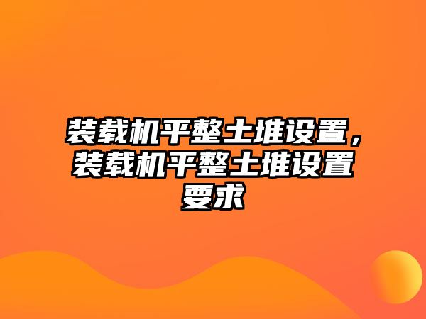 裝載機平整土堆設置，裝載機平整土堆設置要求