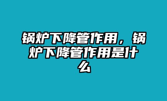 鍋爐下降管作用，鍋爐下降管作用是什么