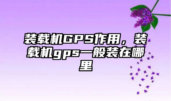 裝載機GPS作用，裝載機gps一般裝在哪里