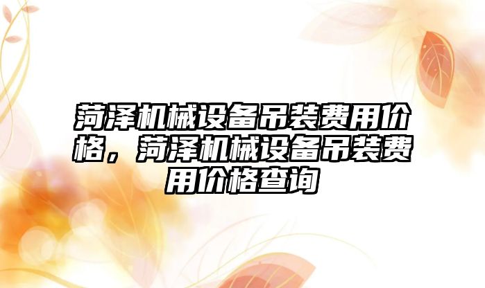 菏澤機械設備吊裝費用價格，菏澤機械設備吊裝費用價格查詢