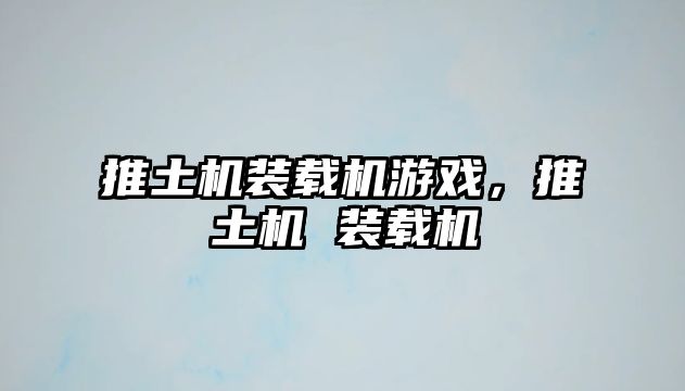 推土機(jī)裝載機(jī)游戲，推土機(jī) 裝載機(jī)