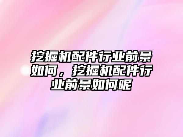 挖掘機(jī)配件行業(yè)前景如何，挖掘機(jī)配件行業(yè)前景如何呢