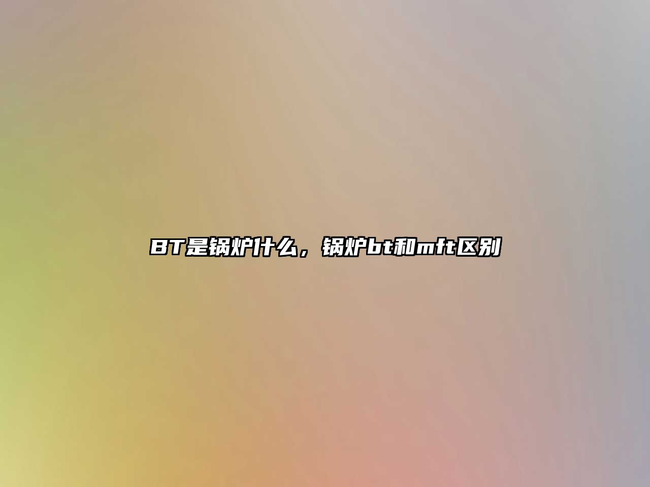 BT是鍋爐什么，鍋爐bt和mft區(qū)別