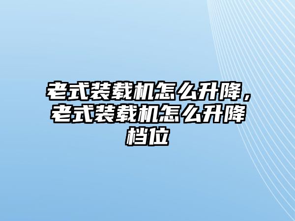 老式裝載機怎么升降，老式裝載機怎么升降檔位