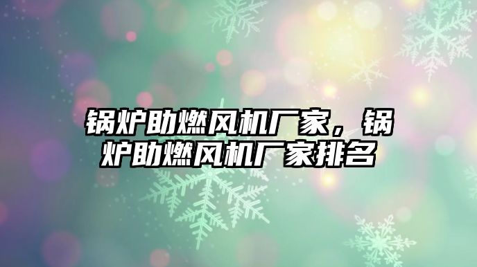 鍋爐助燃風(fēng)機(jī)廠家，鍋爐助燃風(fēng)機(jī)廠家排名