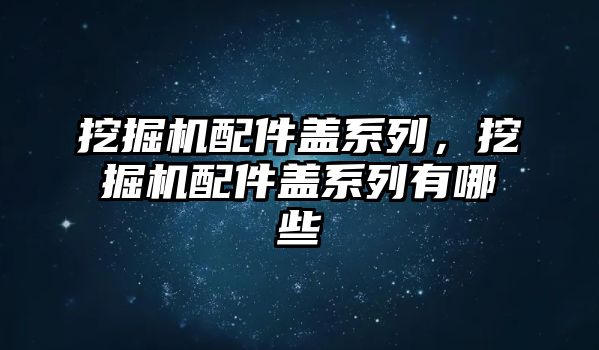 挖掘機配件蓋系列，挖掘機配件蓋系列有哪些