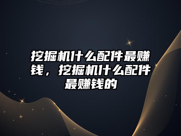 挖掘機什么配件最賺錢，挖掘機什么配件最賺錢的