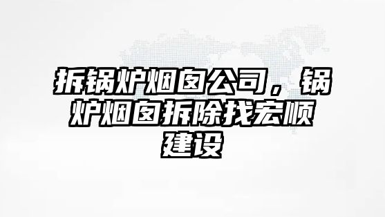 拆鍋爐煙囪公司，鍋爐煙囪拆除找宏順建設(shè)